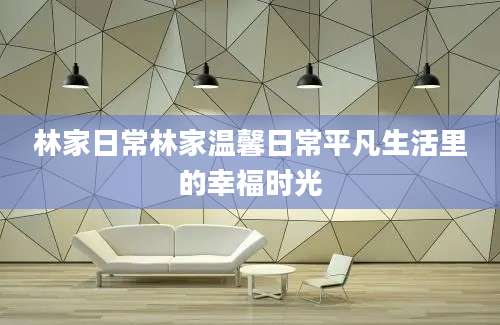 林家日常林家温馨日常平凡生活里的幸福时光
