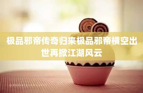 极品邪帝传奇归来极品邪帝横空出世再掀江湖风云