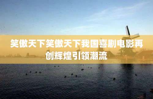 笑傲天下笑傲天下我国喜剧电影再创辉煌引领潮流