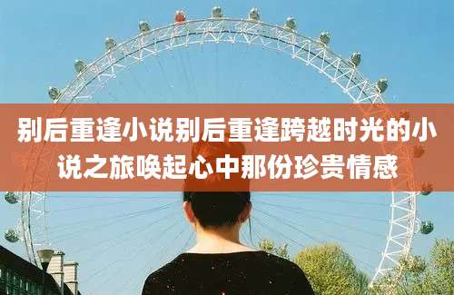 别后重逢小说别后重逢跨越时光的小说之旅唤起心中那份珍贵情感