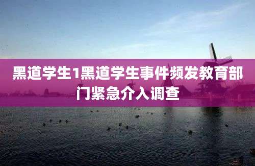 黑道学生1黑道学生事件频发教育部门紧急介入调查