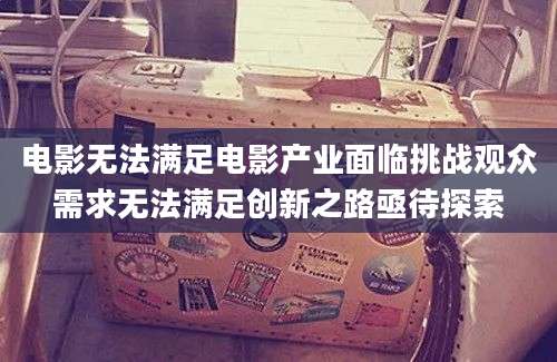 电影无法满足电影产业面临挑战观众需求无法满足创新之路亟待探索