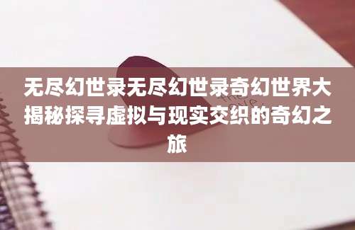 无尽幻世录无尽幻世录奇幻世界大揭秘探寻虚拟与现实交织的奇幻之旅
