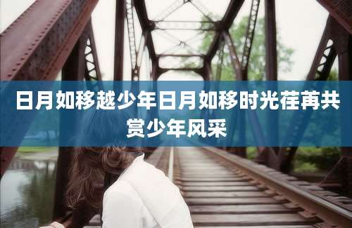 日月如移越少年日月如移时光荏苒共赏少年风采