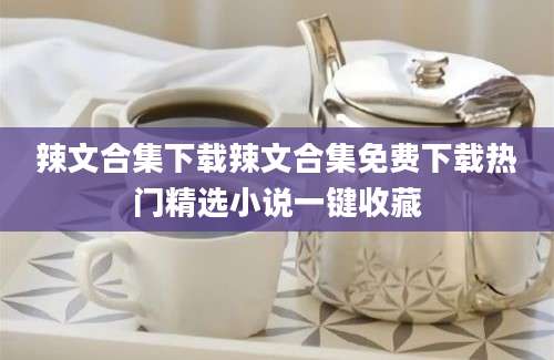辣文合集下载辣文合集免费下载热门精选小说一键收藏