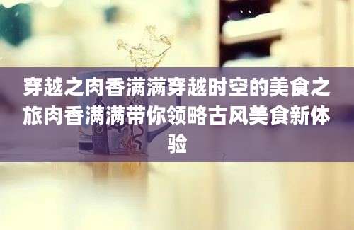 穿越之肉香满满穿越时空的美食之旅肉香满满带你领略古风美食新体验