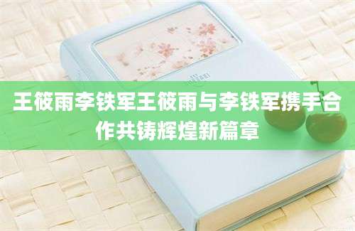 王筱雨李铁军王筱雨与李铁军携手合作共铸辉煌新篇章