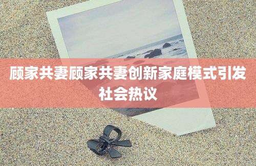 顾家共妻顾家共妻创新家庭模式引发社会热议