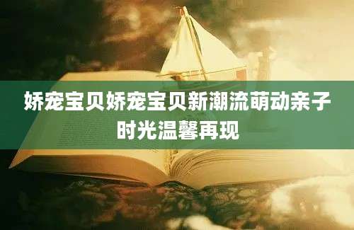 娇宠宝贝娇宠宝贝新潮流萌动亲子时光温馨再现