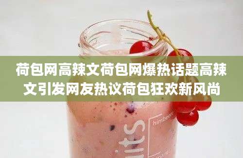 荷包网高辣文荷包网爆热话题高辣文引发网友热议荷包狂欢新风尚