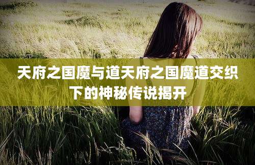 天府之国魔与道天府之国魔道交织下的神秘传说揭开