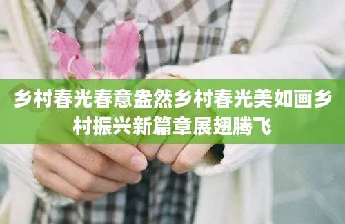 乡村春光春意盎然乡村春光美如画乡村振兴新篇章展翅腾飞