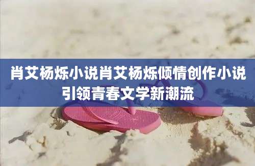 肖艾杨烁小说肖艾杨烁倾情创作小说引领青春文学新潮流