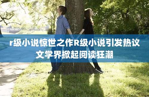 r级小说惊世之作R级小说引发热议文学界掀起阅读狂潮