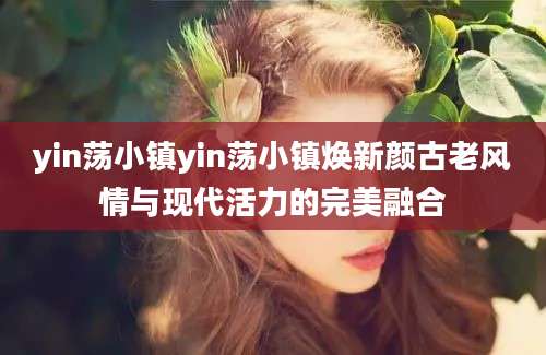 yin荡小镇yin荡小镇焕新颜古老风情与现代活力的完美融合