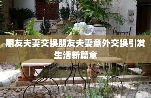 朋友夫妻交换朋友夫妻意外交换引发生活新篇章