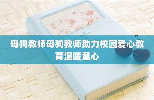 母狗教师母狗教师助力校园爱心教育温暖童心