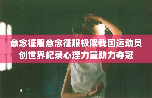 意念征服意念征服极限我国运动员创世界纪录心理力量助力夺冠