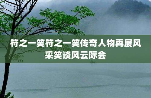 符之一笑符之一笑传奇人物再展风采笑谈风云际会