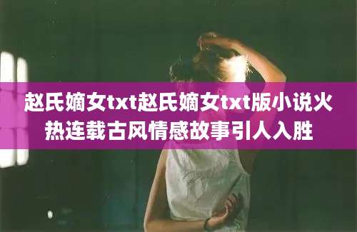 赵氏嫡女txt赵氏嫡女txt版小说火热连载古风情感故事引人入胜