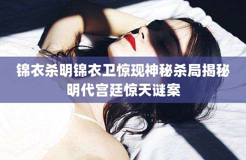 锦衣杀明锦衣卫惊现神秘杀局揭秘明代宫廷惊天谜案