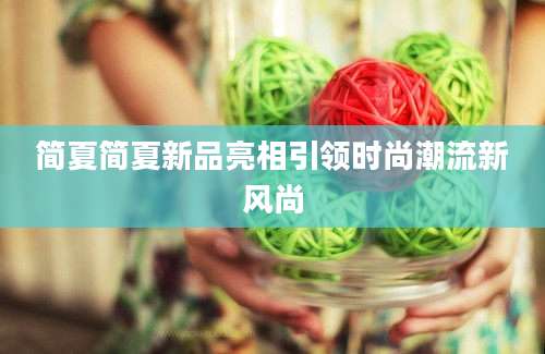 简夏简夏新品亮相引领时尚潮流新风尚