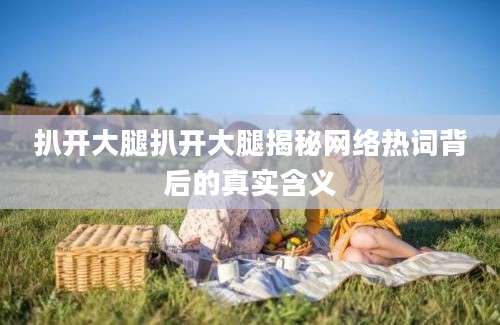 扒开大腿扒开大腿揭秘网络热词背后的真实含义