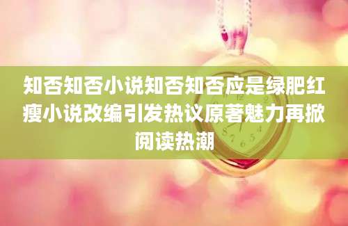 知否知否小说知否知否应是绿肥红瘦小说改编引发热议原著魅力再掀阅读热潮