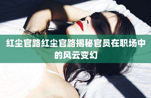 红尘官路红尘官路揭秘官员在职场中的风云变幻
