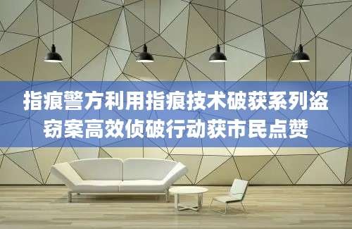指痕警方利用指痕技术破获系列盗窃案高效侦破行动获市民点赞