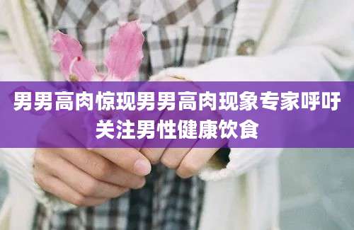 男男高肉惊现男男高肉现象专家呼吁关注男性健康饮食