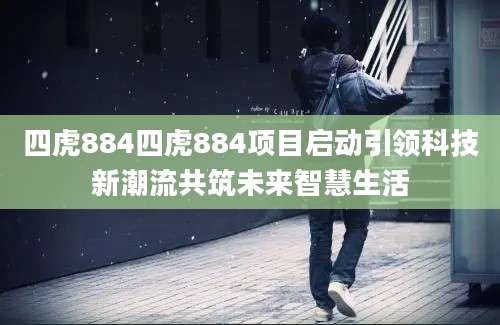 四虎884四虎884项目启动引领科技新潮流共筑未来智慧生活