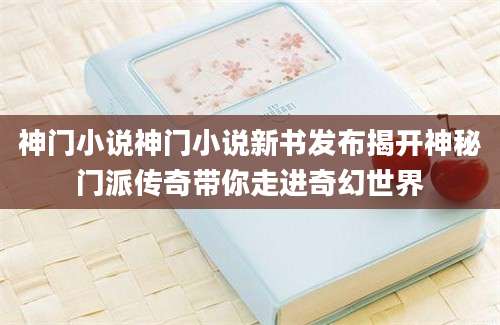 神门小说神门小说新书发布揭开神秘门派传奇带你走进奇幻世界