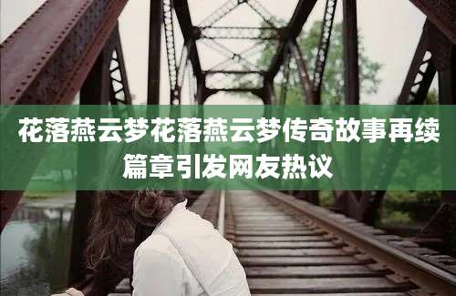 花落燕云梦花落燕云梦传奇故事再续篇章引发网友热议