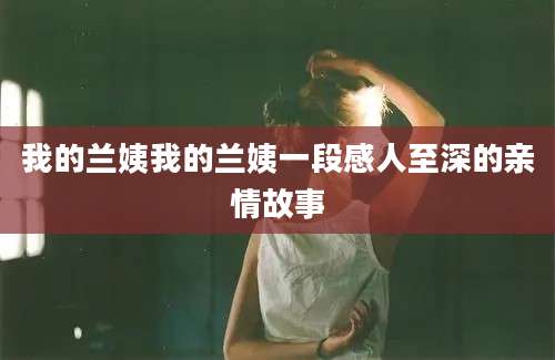 我的兰姨我的兰姨一段感人至深的亲情故事