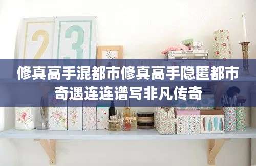 修真高手混都市修真高手隐匿都市奇遇连连谱写非凡传奇