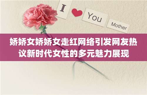娇娇女娇娇女走红网络引发网友热议新时代女性的多元魅力展现