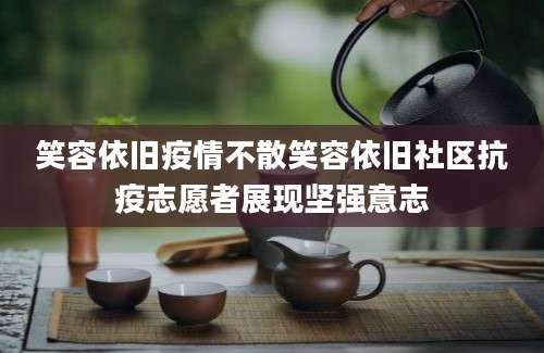 笑容依旧疫情不散笑容依旧社区抗疫志愿者展现坚强意志