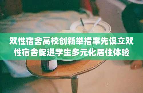 双性宿舍高校创新举措率先设立双性宿舍促进学生多元化居住体验