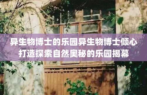 异生物博士的乐园异生物博士倾心打造探索自然奥秘的乐园揭幕