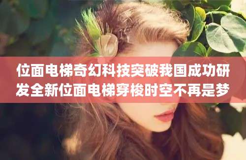 位面电梯奇幻科技突破我国成功研发全新位面电梯穿梭时空不再是梦
