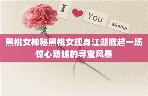 黑桃女神秘黑桃女现身江湖掀起一场惊心动魄的寻宝风暴