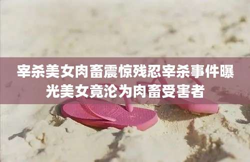 宰杀美女肉畜震惊残忍宰杀事件曝光美女竟沦为肉畜受害者