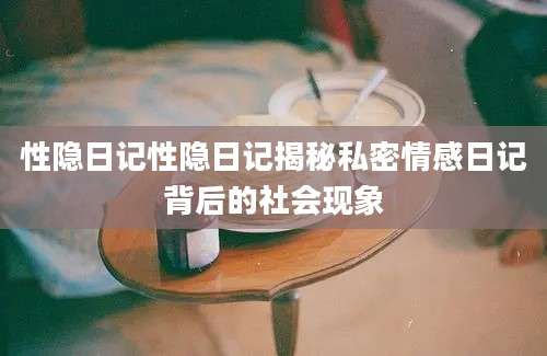 性隐日记性隐日记揭秘私密情感日记背后的社会现象