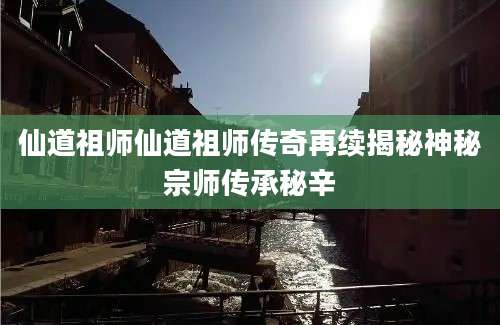 仙道祖师仙道祖师传奇再续揭秘神秘宗师传承秘辛