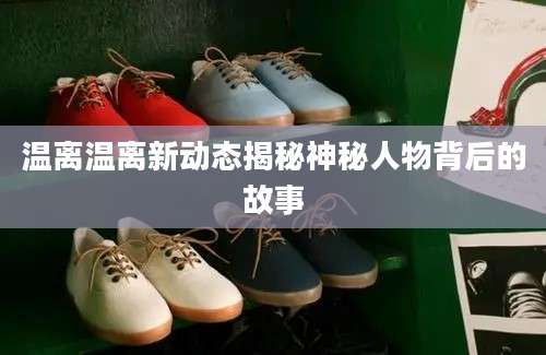 温离温离新动态揭秘神秘人物背后的故事