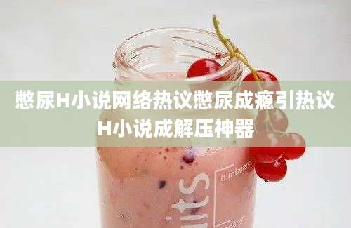 憋尿H小说网络热议憋尿成瘾引热议H小说成解压神器