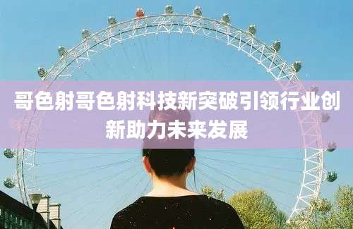 哥色射哥色射科技新突破引领行业创新助力未来发展