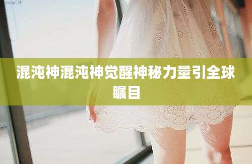 混沌神混沌神觉醒神秘力量引全球瞩目