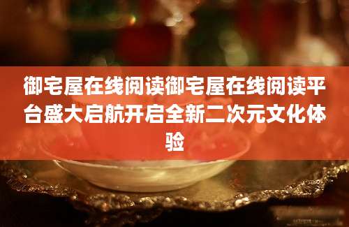 御宅屋在线阅读御宅屋在线阅读平台盛大启航开启全新二次元文化体验